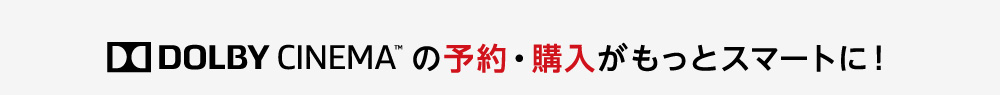 DOLBY CINEMA™ の予約・購入がもっとスマートに！