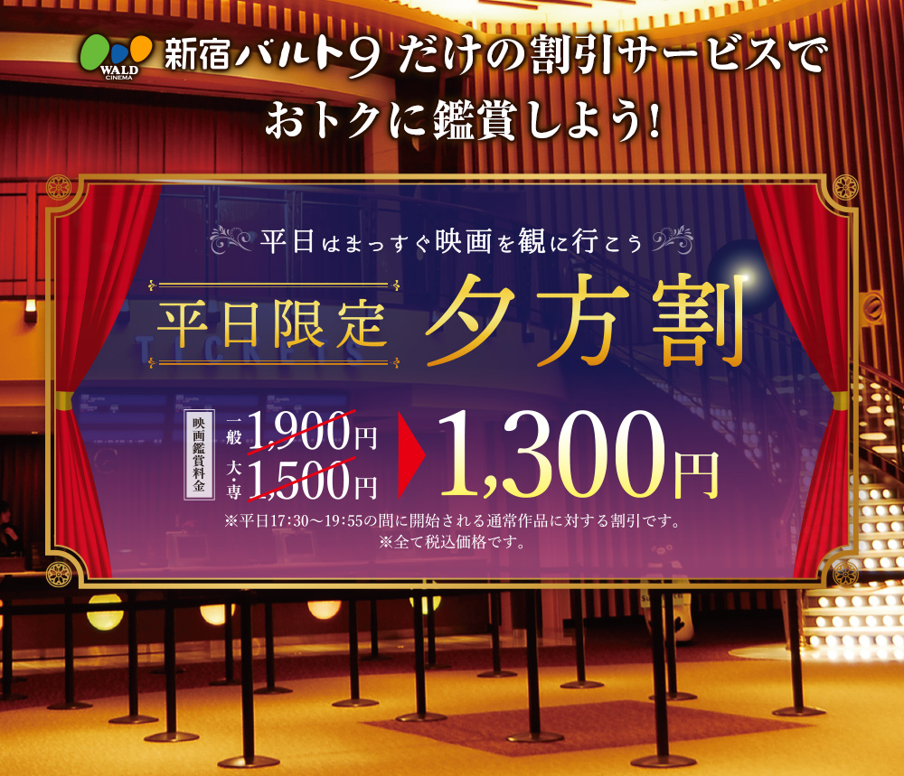 新宿バルト9だの割引サービスでオトクに鑑賞しよう！[平日限定]夕方割 映画鑑賞料金＜一般/大/専＞1,300円 ※平日17:30～19:55の間に開始される通常作品に対する割引です。※すべて税込価格です。