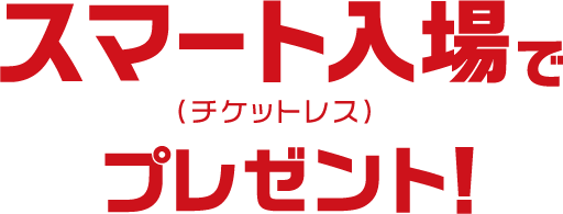 スマート入場（チケットレス）でプレゼント！