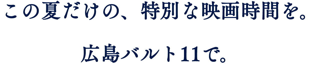 この夏だけの、特別な映画時間を。広島バルト11で。