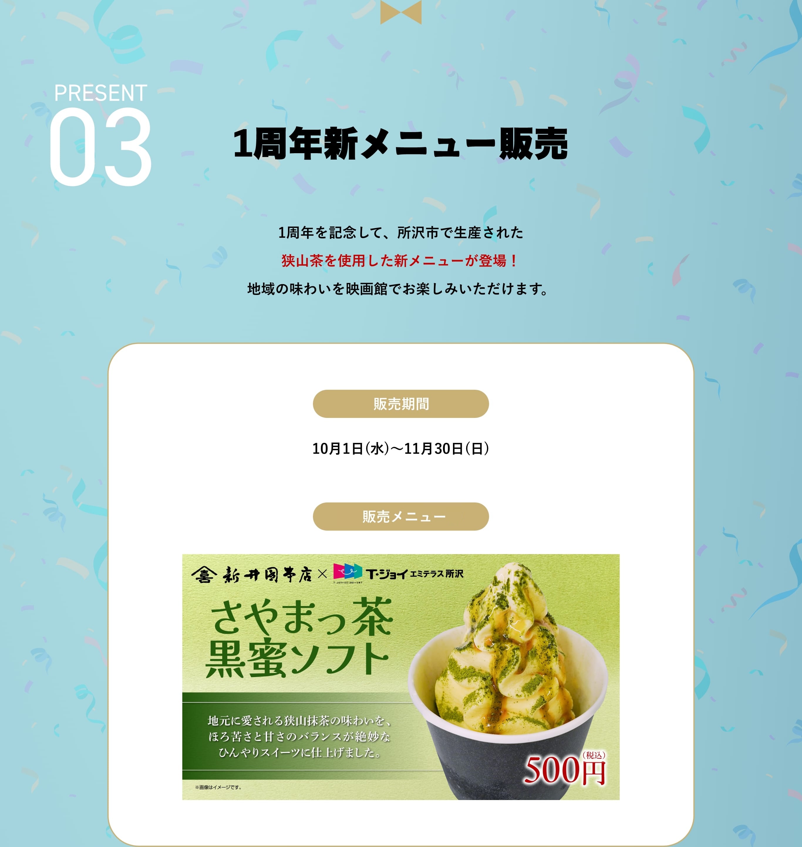 1周年新メニュー販売 1周年を記念して、所沢市で生産された狭山茶を使用した新メニューが登場！地域の味わいを映画館でお楽しみいただけます。