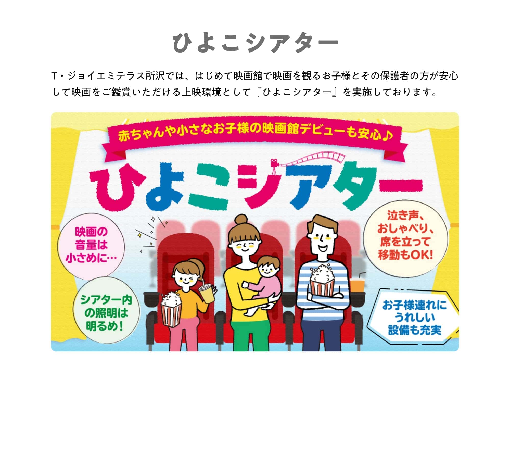 ひよこシアター T・ジョイエミテラス所沢では、はじめて映画館で映画を観るお子様とその保護者の方が安心して映画をご鑑賞いただける上映環境として『ひよこシアター』を実施しております。