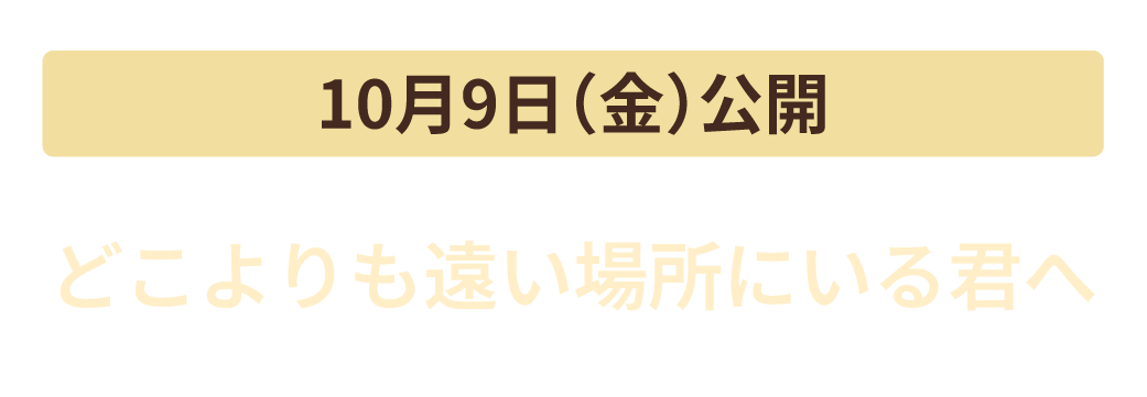 10月9日（金）公開　どこよりも遠い場所にいる君へ