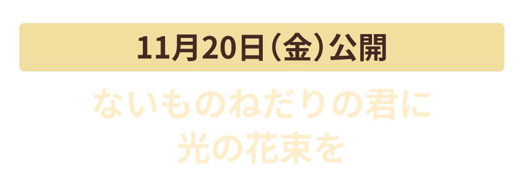 11月20日（金）公開　ないものねだりの君に光の花束を